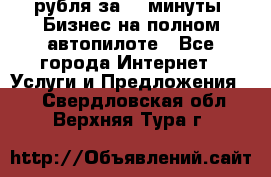 222.222 рубля за 22 минуты. Бизнес на полном автопилоте - Все города Интернет » Услуги и Предложения   . Свердловская обл.,Верхняя Тура г.